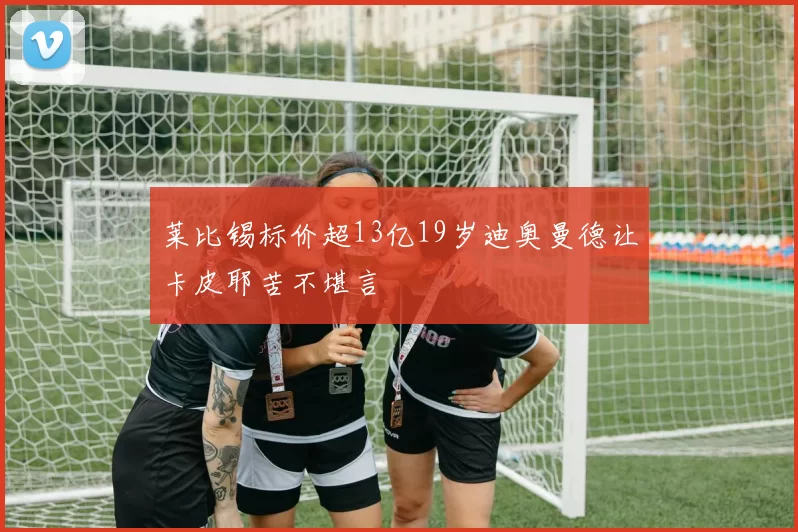 莱比锡标价超13亿19岁迪奥曼德让卡皮耶苦不堪言