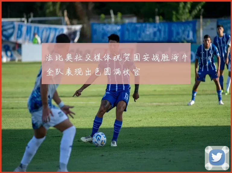 法比奥社交媒体祝贺国安战胜海牛全队表现出色圆满收官