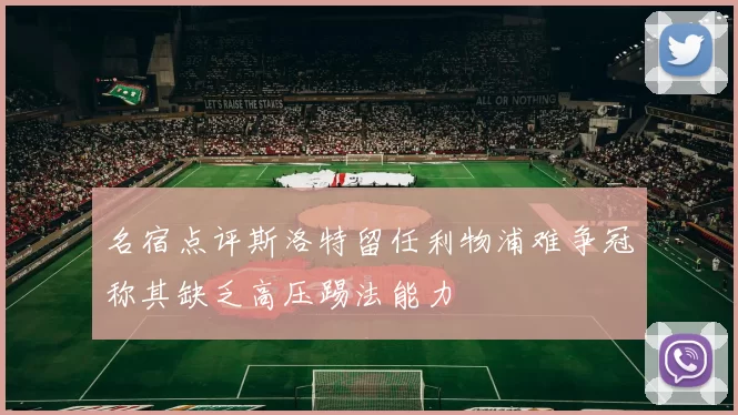 名宿点评斯洛特留任利物浦难争冠称其缺乏高压踢法能力