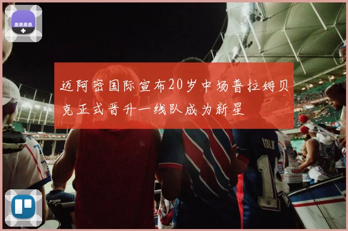 迈阿密国际宣布20岁中场普拉姆贝克正式晋升一线队成为新星