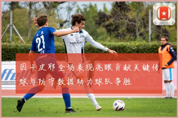 因卡皮耶全场表现亮眼贡献关键传球与防守数据助力球队争胜