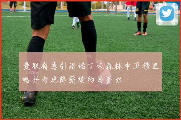 曼联有意引进诺丁汉森林中卫穆里略并考虑降薪续约马奎尔