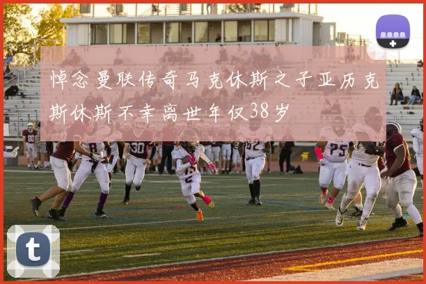 悼念曼联传奇马克休斯之子亚历克斯休斯不幸离世年仅38岁