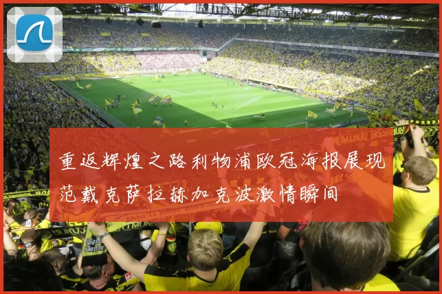 重返辉煌之路利物浦欧冠海报展现范戴克萨拉赫加克波激情瞬间