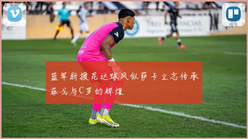 蓝军新援昆达球风似萨卡立志传承菲戈与C罗的辉煌