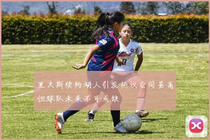 里夫斯续约湖人引发热议合同虽高但球队未来不可或缺