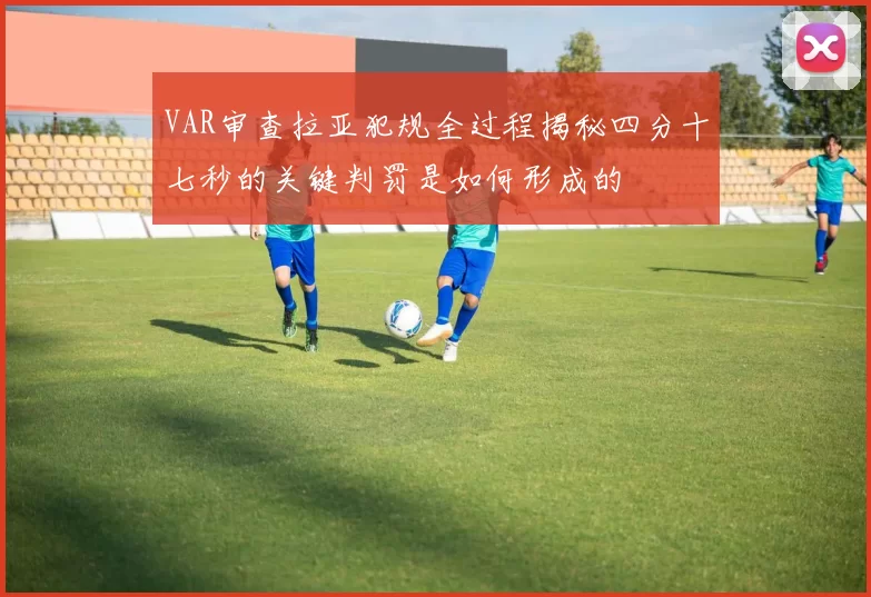 VAR审查拉亚犯规全过程揭秘四分十七秒的关键判罚是如何形成的