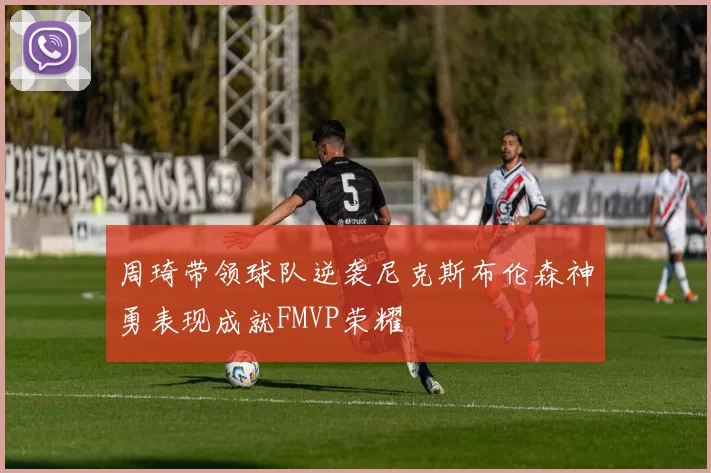 周琦带领球队逆袭尼克斯布伦森神勇表现成就FMVP荣耀