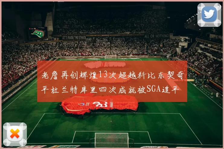 老詹再创辉煌13次超越科比东契奇平杜兰特库里四次成就被SGA追平