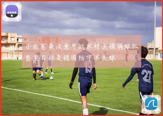 小孔塞桑谈意甲战术特点强调球队首要目标是稳固防守不失球