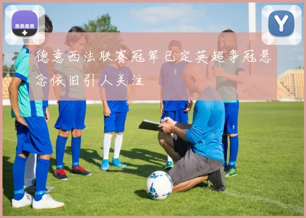 德意西法联赛冠军已定英超争冠悬念依旧引人关注