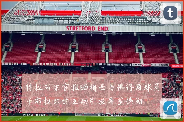特拉布宗官推晒梅西与佛得角球员卡布拉尔的互动引发尊重热潮