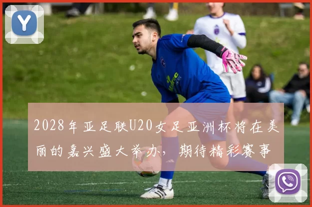 2028年亚足联U20女足亚洲杯将在美丽的嘉兴盛大举办，期待精彩赛事来临