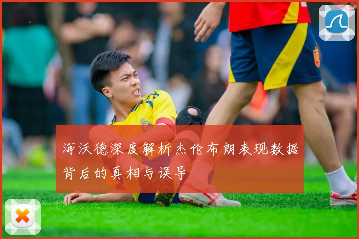 海沃德深度解析杰伦布朗表现数据背后的真相与误导