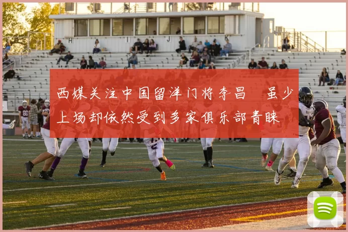 西媒关注中国留洋门将李昌祎虽少上场却依然受到多家俱乐部青睐