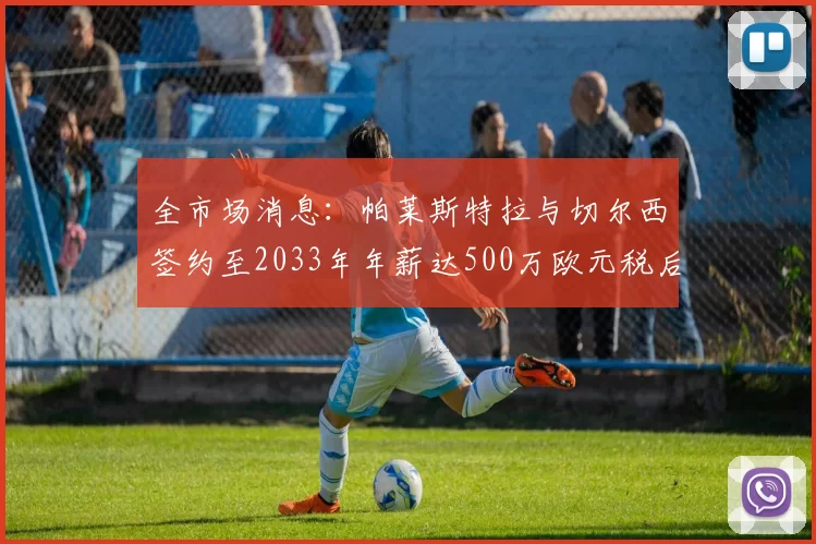 全市场消息：帕莱斯特拉与切尔西签约至2033年年薪达500万欧元税后