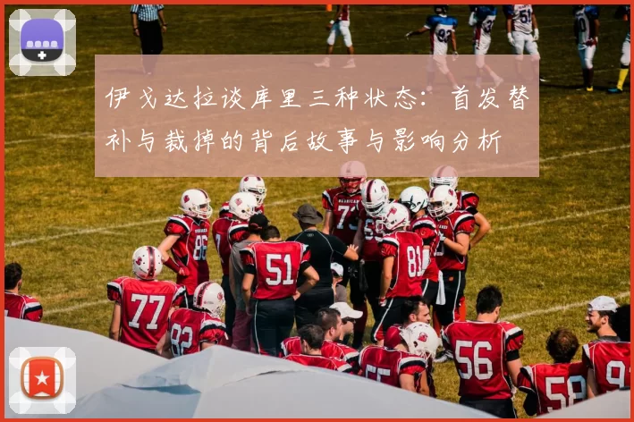 伊戈达拉谈库里三种状态：首发替补与裁掉的背后故事与影响分析