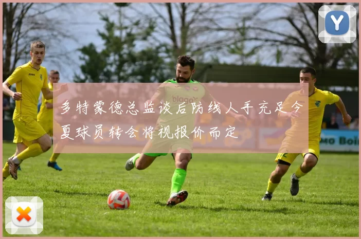 多特蒙德总监谈后防线人手充足今夏球员转会将视报价而定