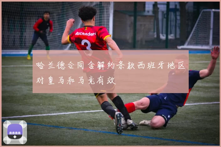 哈兰德合同含解约条款西班牙地区对皇马和马竞有效