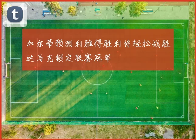 加尔蒂预测利雅得胜利将轻松战胜达马克锁定联赛冠军