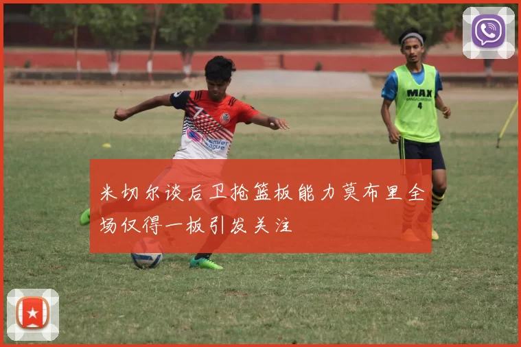 米切尔谈后卫抢篮板能力莫布里全场仅得一板引发关注