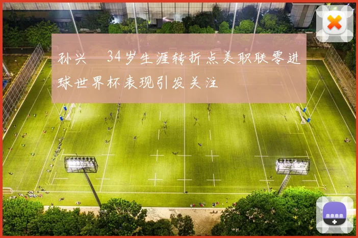 孙兴慜34岁生涯转折点美职联零进球世界杯表现引发关注