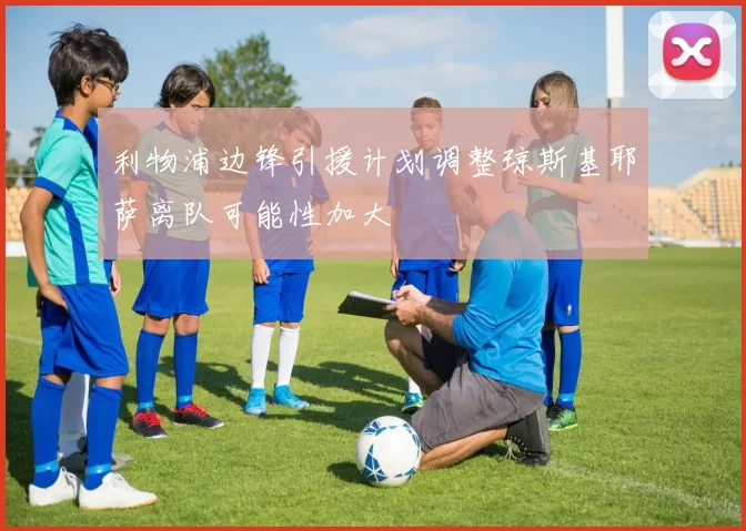 利物浦边锋引援计划调整琼斯基耶萨离队可能性加大